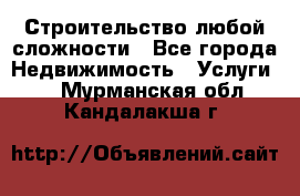 Строительство любой сложности - Все города Недвижимость » Услуги   . Мурманская обл.,Кандалакша г.
